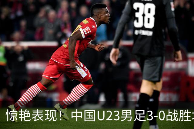惊艳表现！中国U23男足3-0战胜塔吉克斯坦再度取胜